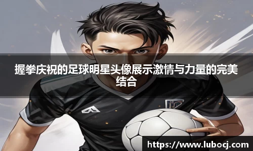 握拳庆祝的足球明星头像展示激情与力量的完美结合